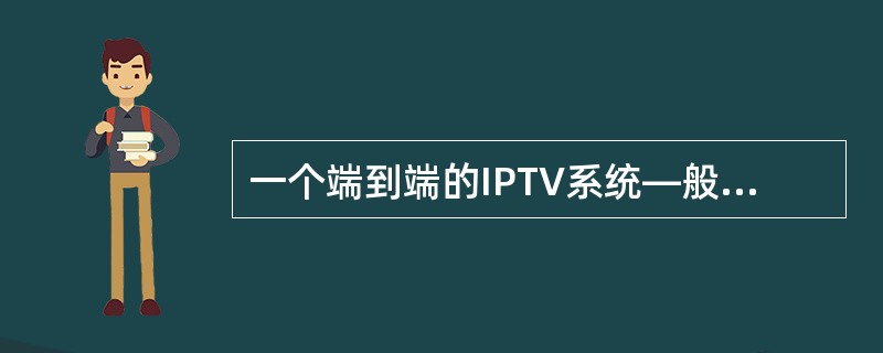 一个端到端的IPTV系统—般具有节目采集、存储与服务、节目传送、用户终端设备和_