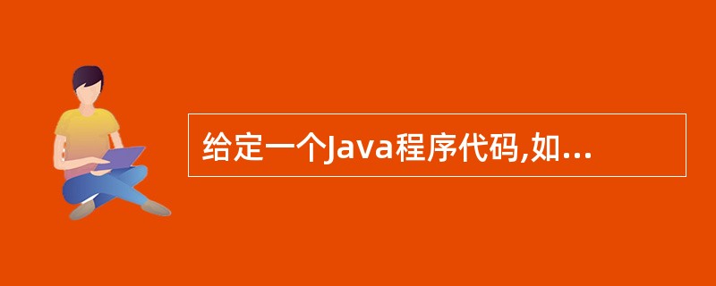 给定一个Java程序代码,如下:运行编译后,输出结果是()。