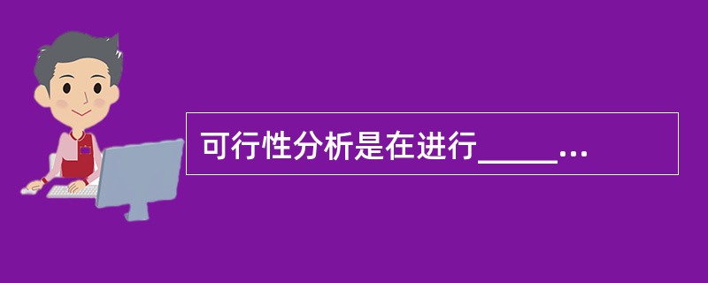 可行性分析是在进行______后所进行的对系统开发必要性和可能性的研究,所以称为