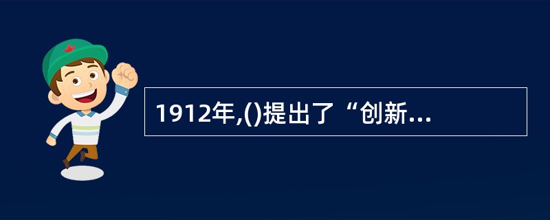 1912年,()提出了“创新”的概念,认为“创新”的目的是为了获取潜在的利润。