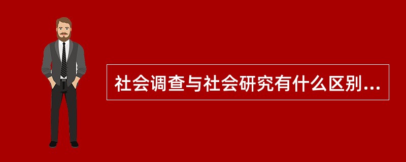 社会调查与社会研究有什么区别与联系?