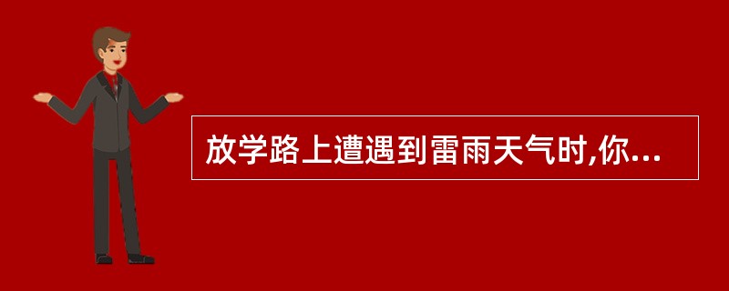 放学路上遭遇到雷雨天气时,你会怎样?A、站在树下躲雨B、往家里跑C、尽量远离电线