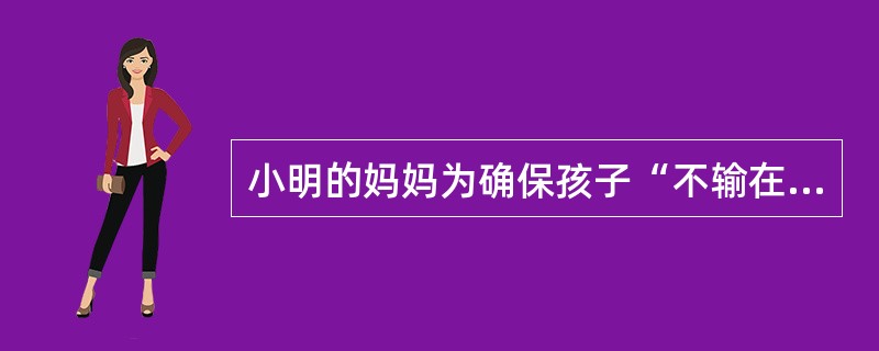 小明的妈妈为确保孩子“不输在起跑线上”,入学之前就迫使小明学小学二年级的课程。这