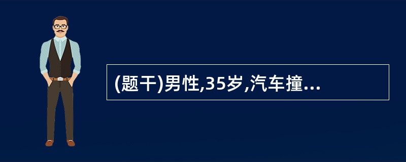 (题干)男性,35岁,汽车撞伤左季肋4小时,意识模糊,体温37.5度,脉搏细弱,