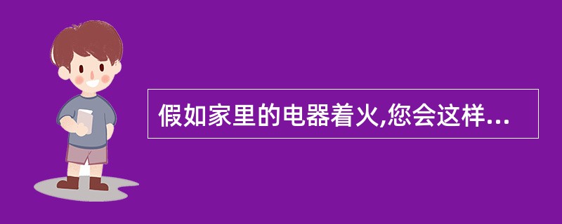 假如家里的电器着火,您会这样教育孩子?()A、泼水灭火B、拔掉电源,用湿棉被盖住