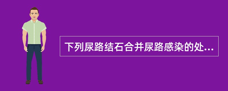 下列尿路结石合并尿路感染的处理原则中,正确的是