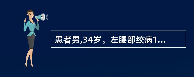 患者男,34岁。左腰部绞病1天。尿常规:红细胞(£«£«£«)。B超检查:左肾积