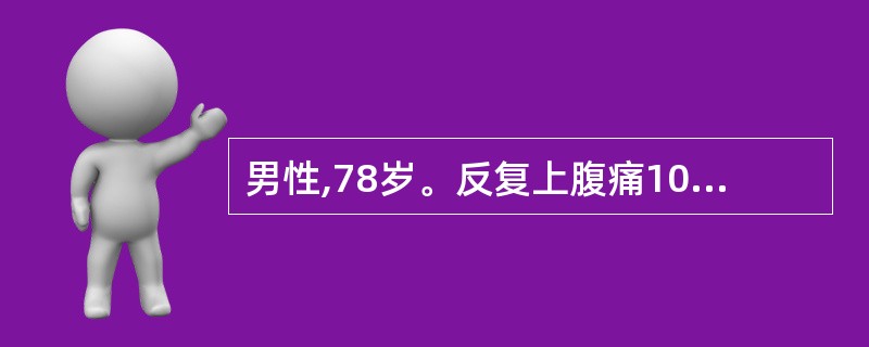 男性,78岁。反复上腹痛10年,多出现于餐后半小时至1小时,进食后加重,未系统诊