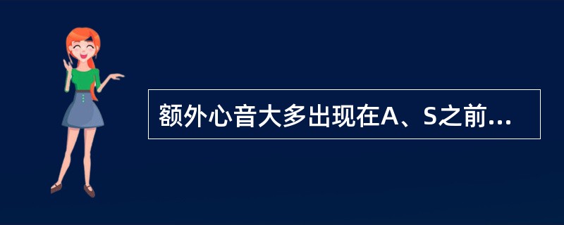 额外心音大多出现在A、S之前、S之后B、S之前、S之后C、S之前、S之后D、S之