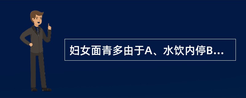 妇女面青多由于A、水饮内停B、湿热下注C、肝肾阴虚D、肝强脾弱E、肾阴虚