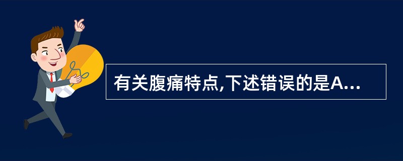 有关腹痛特点,下述错误的是A、消化性溃疡£­£­周期、节律性上腹痛B、胃黏膜脱垂