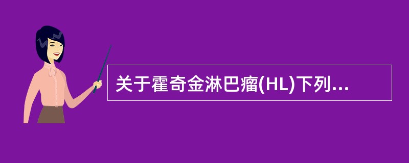 关于霍奇金淋巴瘤(HL)下列哪项说法是正确的A、里£­斯细胞只见于HLB、HL淋