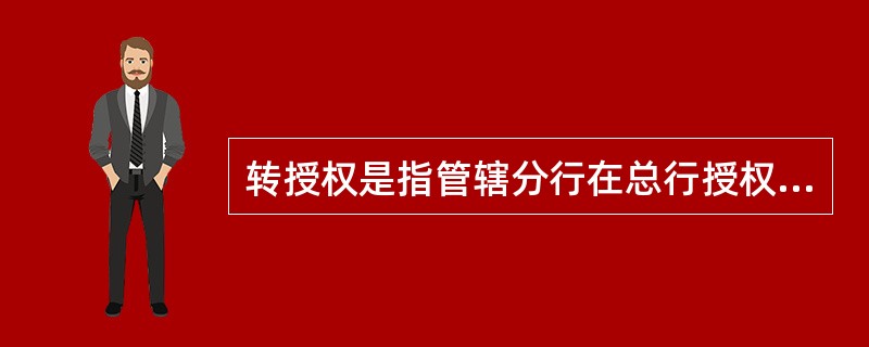 转授权是指管辖分行在总行授权权限内对本行有关业务职能处室(部门)和所辖分支行的授