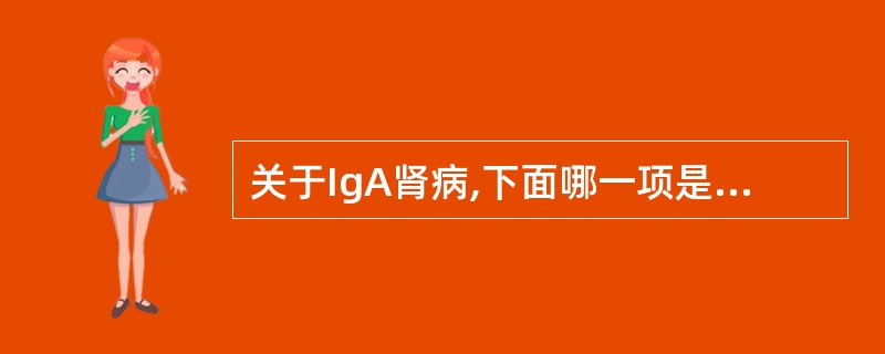 关于IgA肾病,下面哪一项是错误的A、IgA肾病早期高血压并不常见,随着疾病的进