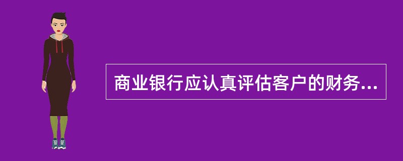 商业银行应认真评估客户的财务报表,对影响客户财务状况的各项因素进行分析评价,对利