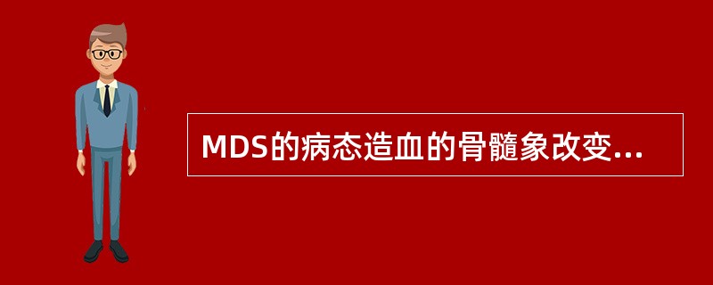 MDS的病态造血的骨髓象改变可为A、骨髓红系增生活跃B、可见Auer小体C、红系