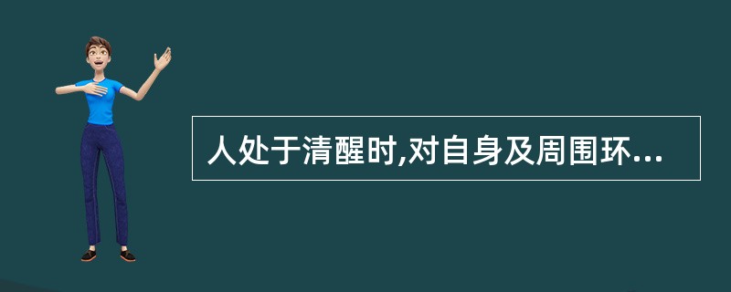 人处于清醒时,对自身及周围环境的刺激具有有意识的感知和相应的反应,这种状态称为(
