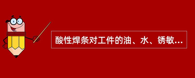 酸性焊条对工件的油、水、锈敏感。()