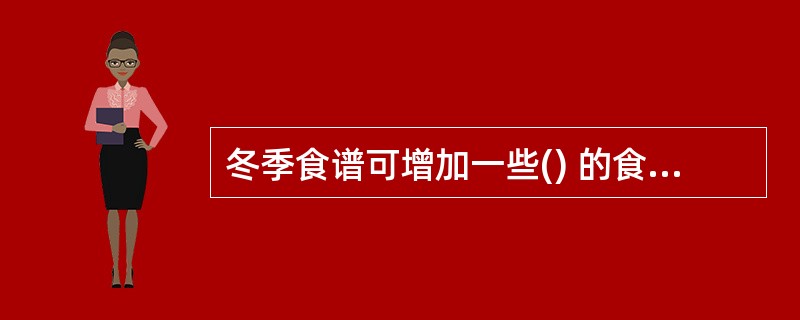 冬季食谱可增加一些() 的食物A、清淡B、含脂肪C、凉性D、水分多