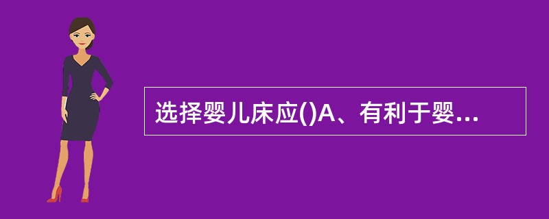 选择婴儿床应()A、有利于婴儿在床上练习抬头B、利于骨骼生成C、符合父母的意愿D