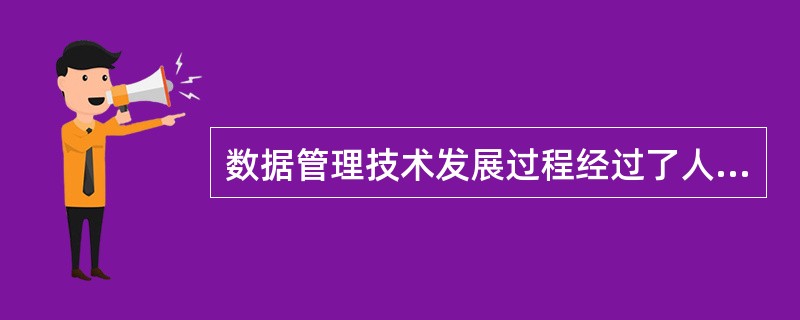 数据管理技术发展过程经过了人工管理、文件系统和数据库系统3个阶段,其中数据独立性