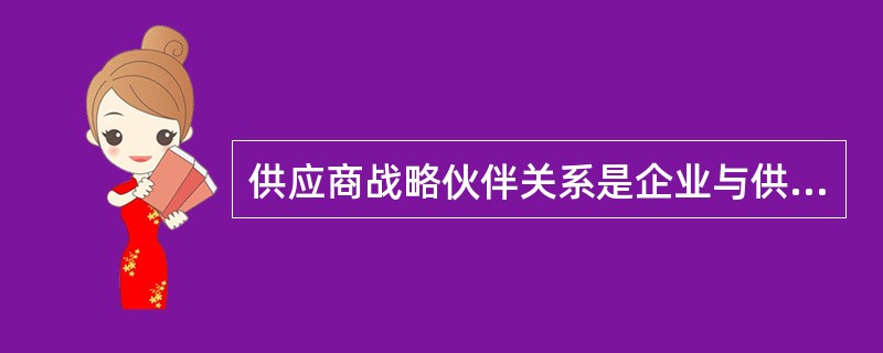 供应商战略伙伴关系是企业与供应商之间达成的最高层次的合作关系,有关战略合作管理的