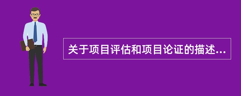 关于项目评估和项目论证的描述。不正确的是:()。