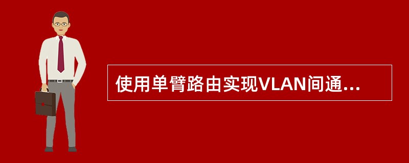 使用单臂路由实现VLAN间通信时,通常的做法是采用子接口,而不是直接采用物理端口