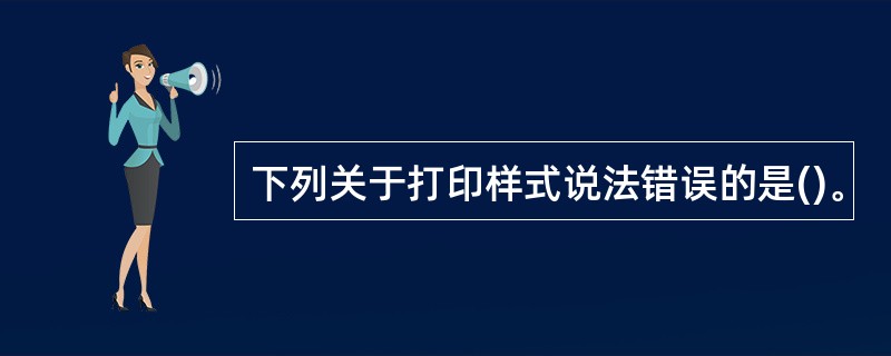 下列关于打印样式说法错误的是()。