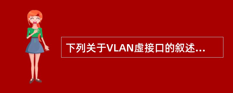 下列关于VLAN虚接口的叙述中错误的选项为()