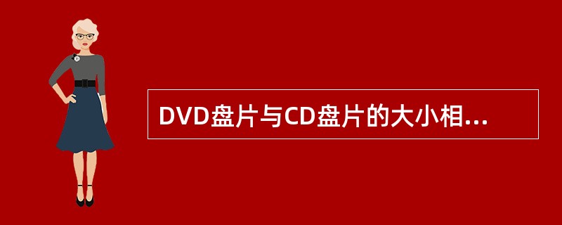 DVD盘片与CD盘片的大小相同,但存储的密度高,单层单面的DVD£­ROM光盘的