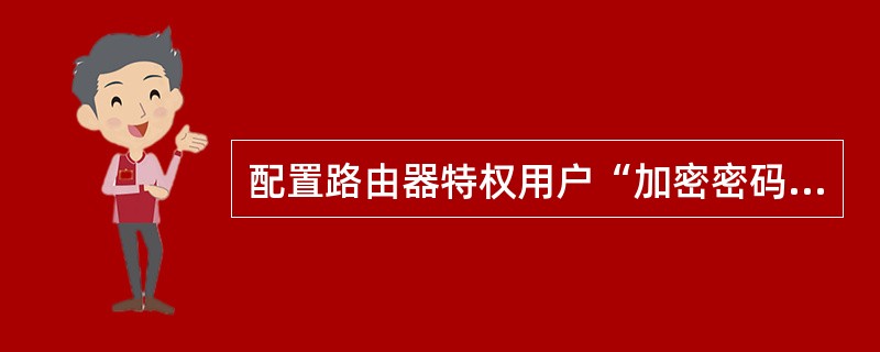 配置路由器特权用户“加密密码”的命令是:()