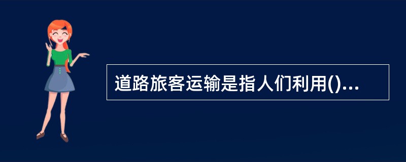 道路旅客运输是指人们利用(),通过道路、站场等基础设施实现人的空间位移的活动。