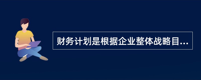 财务计划是根据企业整体战略目标和规划,结合财务预测的结果,对财务活动进行规划,并