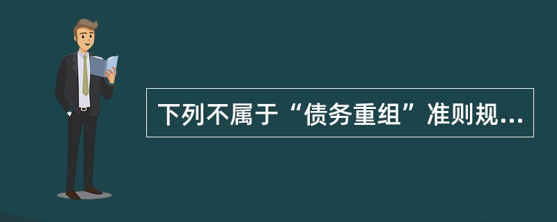 下列不属于“债务重组”准则规范的内容有()。A、持续经营条件下,债务人暂遇财务困