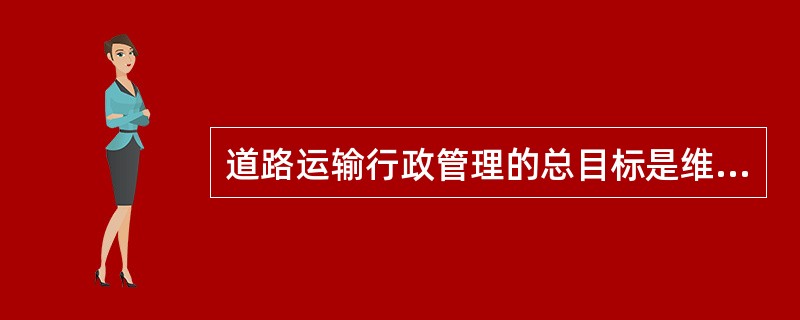 道路运输行政管理的总目标是维护道路运输市场秩序、保障道路运输安全、(),促进道路