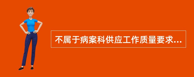 不属于病案科供应工作质量要求的是( )。A、严格遵守病案借阅制度,及时、准确地提