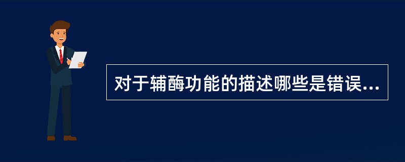 对于辅酶功能的描述哪些是错误的()A、增加酶蛋白的特异性B、组成酶的活性中心C、