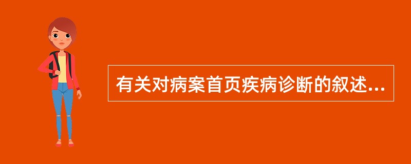 有关对病案首页疾病诊断的叙述,不正确的是( )。A、各级临床医师对疾病诊断书写都