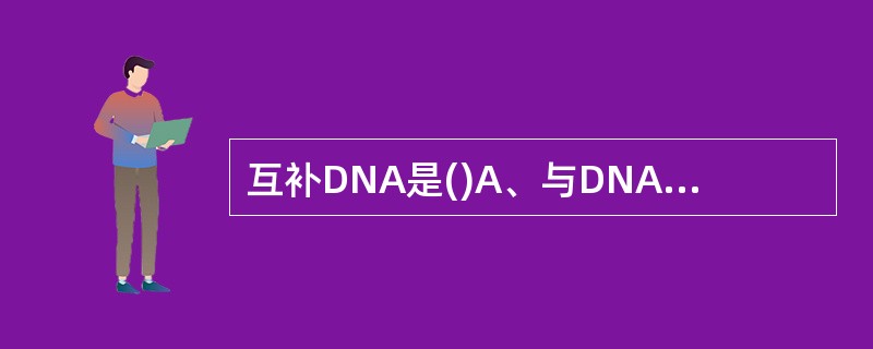 互补DNA是()A、与DNA互补的DNAB、与RNA互补的DNAC、出现在DN