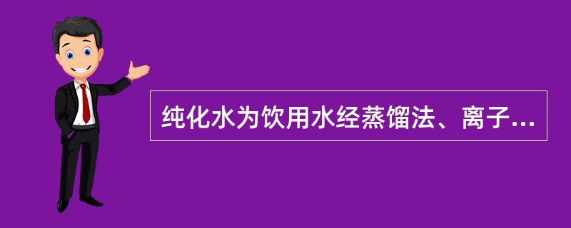 纯化水为饮用水经蒸馏法、离子交换法、反渗透法或其他适宜的方法制得的供药用的水。(