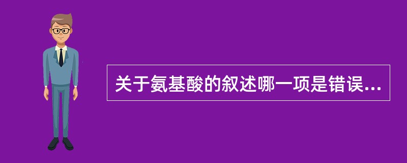 关于氨基酸的叙述哪一项是错误的( )A、酪氨酸和苯丙氨酸含苯环B、酪氨酸和丝氨酸