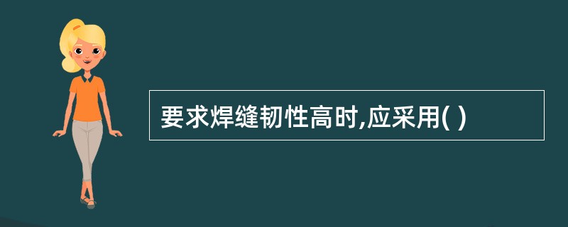 要求焊缝韧性高时,应采用( )