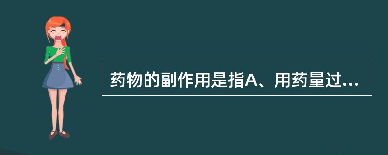 药物的副作用是指A、用药量过大引起的不良反应B、治疗量时出现的与治疗目的无关的作