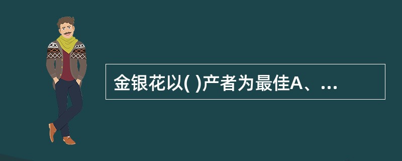 金银花以( )产者为最佳A、山东B、湖南C、河南D、辽宁