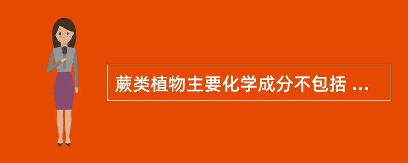 蕨类植物主要化学成分不包括 ( )A、多糖类B、黄酮类C、生物碱类D、酚类 -