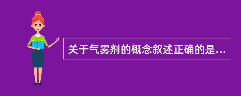 关于气雾剂的概念叙述正确的是A、是借助于手动泵的压力将药液喷成雾状的制剂B、系指