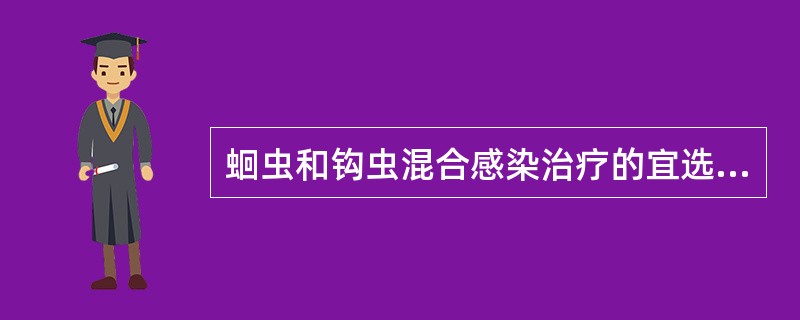 蛔虫和钩虫混合感染治疗的宜选用A、吡喹酮B、哌嗪C、氯硝柳胺D、乙胺嗪E、左旋咪