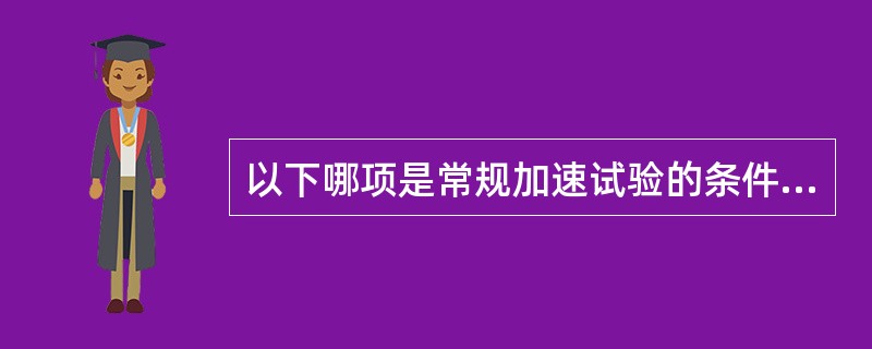 以下哪项是常规加速试验的条件A、40℃RH60%B、40℃RH75%C、50℃R