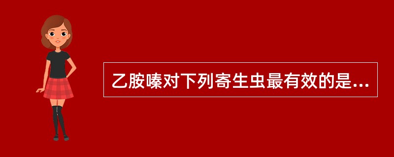 乙胺嗪对下列寄生虫最有效的是A、阴道毛滴虫B、钩虫C、血吸虫D、贾第鞭毛虫E、丝